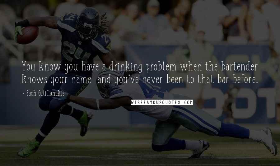 Zach Galifianakis Quotes: You know you have a drinking problem when the bartender knows your name and you've never been to that bar before.