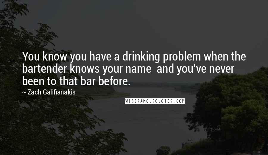 Zach Galifianakis Quotes: You know you have a drinking problem when the bartender knows your name  and you've never been to that bar before.