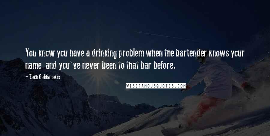 Zach Galifianakis Quotes: You know you have a drinking problem when the bartender knows your name and you've never been to that bar before.