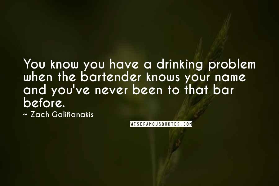 Zach Galifianakis Quotes: You know you have a drinking problem when the bartender knows your name and you've never been to that bar before.