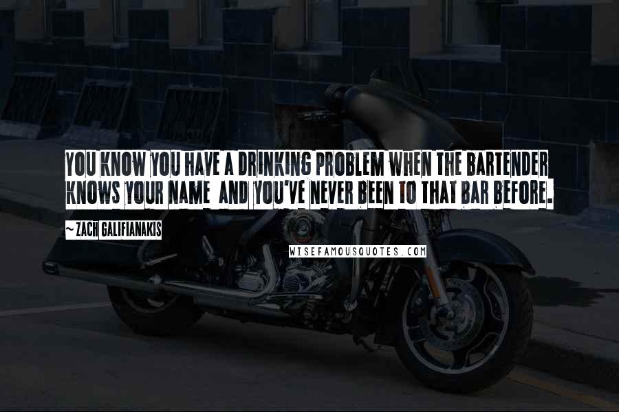 Zach Galifianakis Quotes: You know you have a drinking problem when the bartender knows your name and you've never been to that bar before.