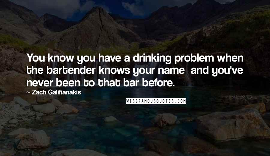 Zach Galifianakis Quotes: You know you have a drinking problem when the bartender knows your name and you've never been to that bar before.