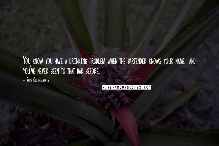 Zach Galifianakis Quotes: You know you have a drinking problem when the bartender knows your name  and you've never been to that bar before.