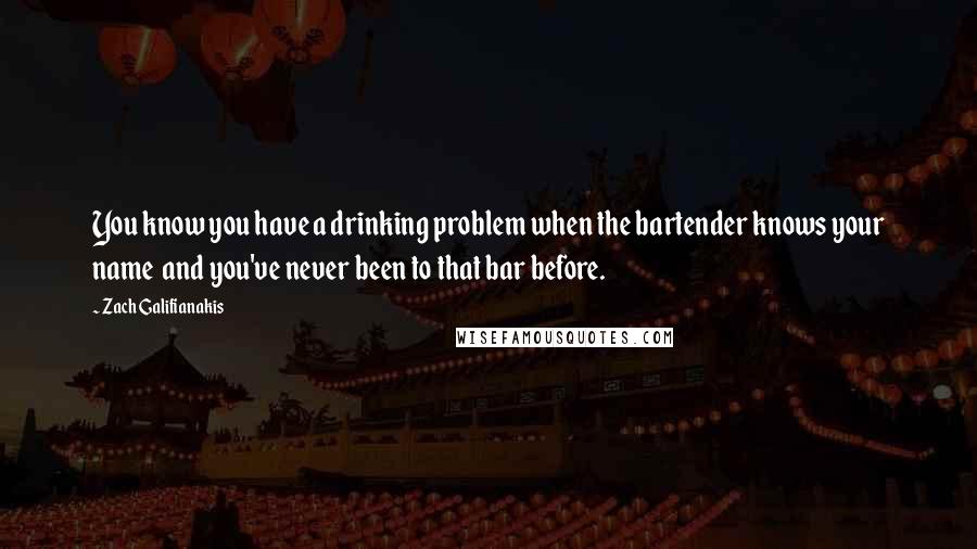 Zach Galifianakis Quotes: You know you have a drinking problem when the bartender knows your name and you've never been to that bar before.