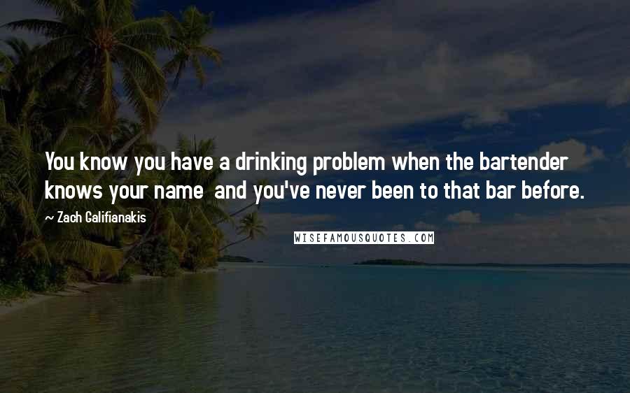 Zach Galifianakis Quotes: You know you have a drinking problem when the bartender knows your name  and you've never been to that bar before.