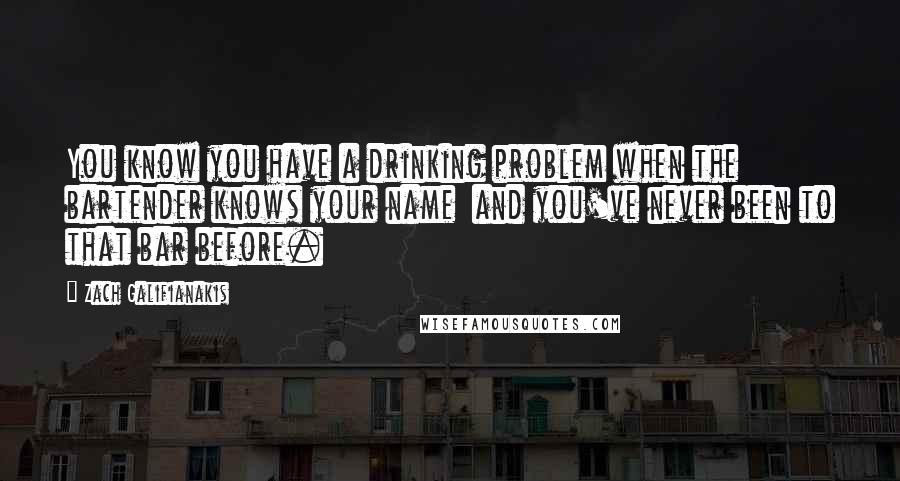 Zach Galifianakis Quotes: You know you have a drinking problem when the bartender knows your name and you've never been to that bar before.