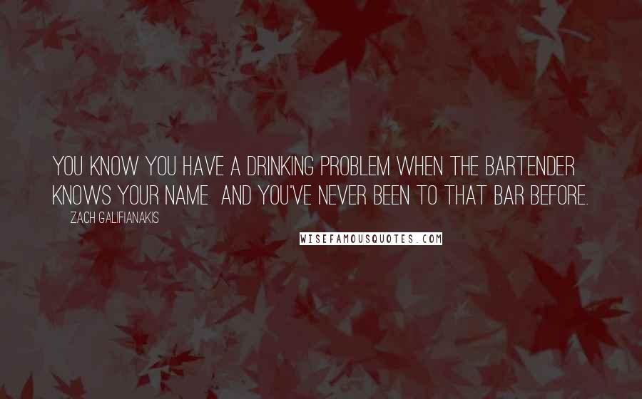 Zach Galifianakis Quotes: You know you have a drinking problem when the bartender knows your name and you've never been to that bar before.