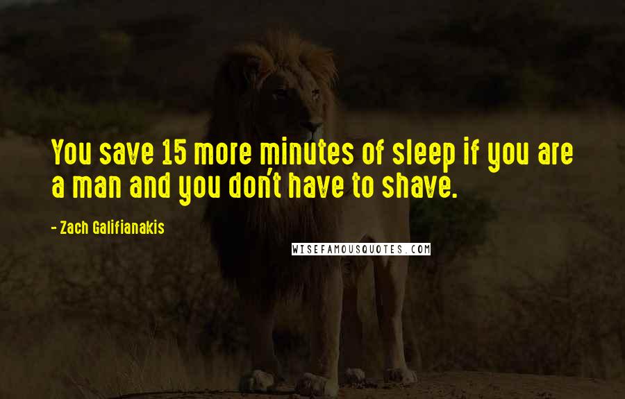 Zach Galifianakis Quotes: You save 15 more minutes of sleep if you are a man and you don't have to shave.