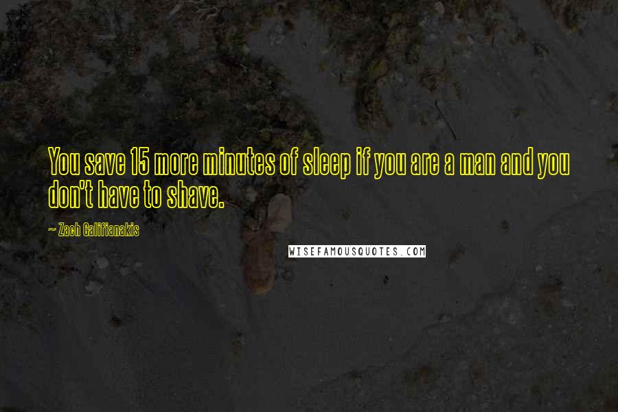 Zach Galifianakis Quotes: You save 15 more minutes of sleep if you are a man and you don't have to shave.