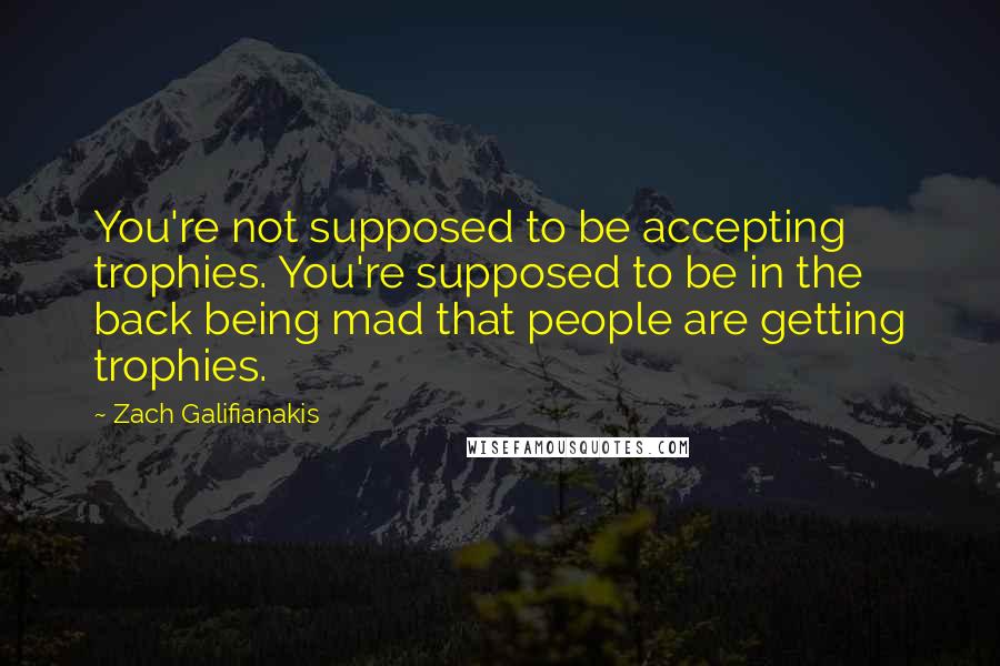 Zach Galifianakis Quotes: You're not supposed to be accepting trophies. You're supposed to be in the back being mad that people are getting trophies.