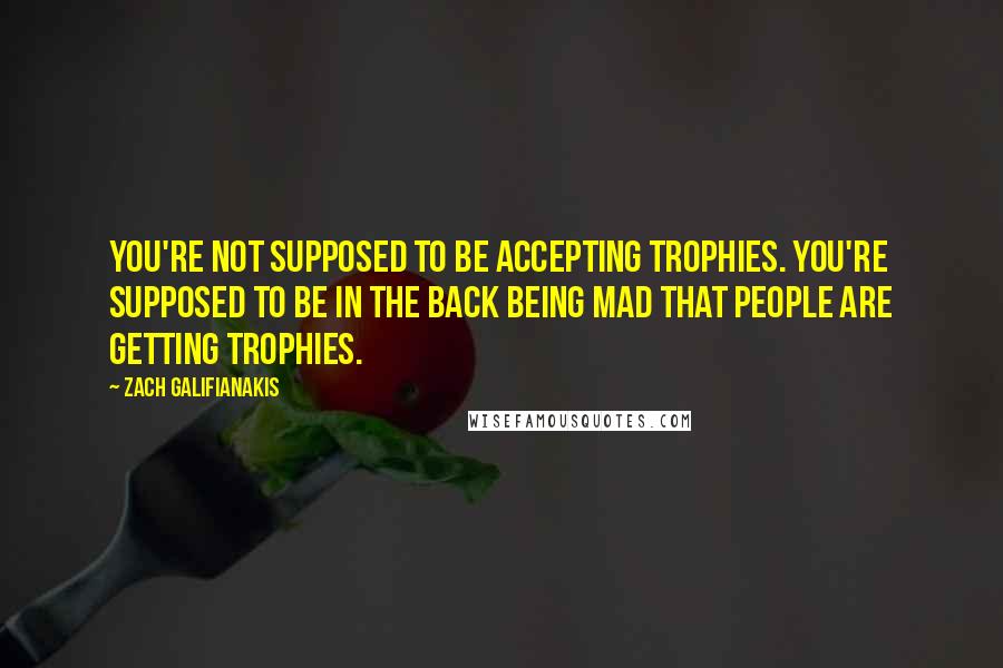 Zach Galifianakis Quotes: You're not supposed to be accepting trophies. You're supposed to be in the back being mad that people are getting trophies.