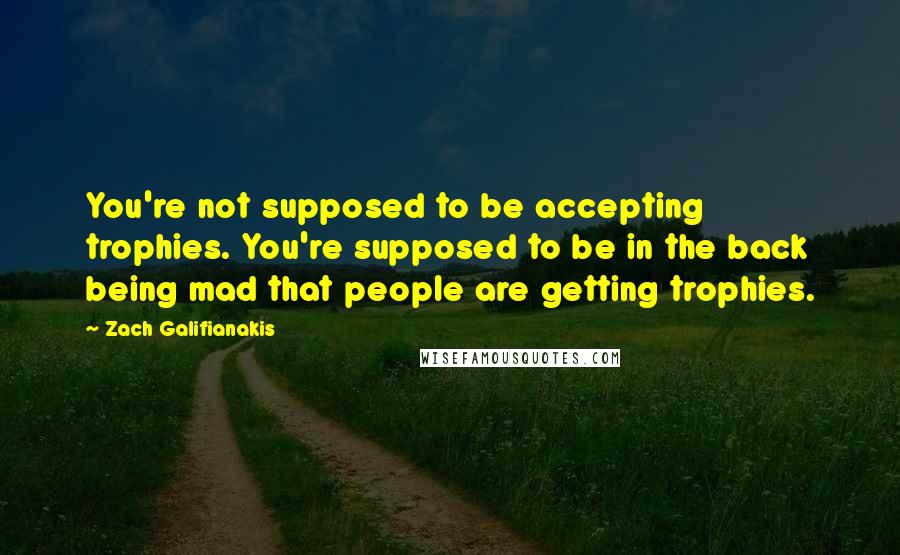 Zach Galifianakis Quotes: You're not supposed to be accepting trophies. You're supposed to be in the back being mad that people are getting trophies.