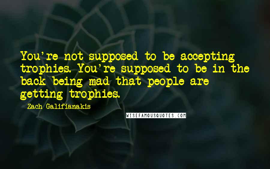 Zach Galifianakis Quotes: You're not supposed to be accepting trophies. You're supposed to be in the back being mad that people are getting trophies.