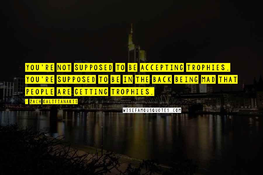 Zach Galifianakis Quotes: You're not supposed to be accepting trophies. You're supposed to be in the back being mad that people are getting trophies.