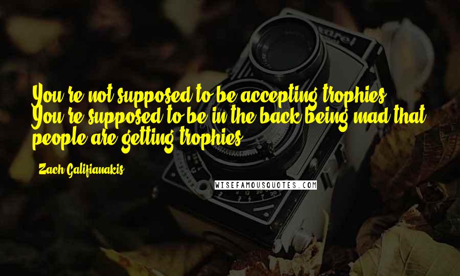 Zach Galifianakis Quotes: You're not supposed to be accepting trophies. You're supposed to be in the back being mad that people are getting trophies.