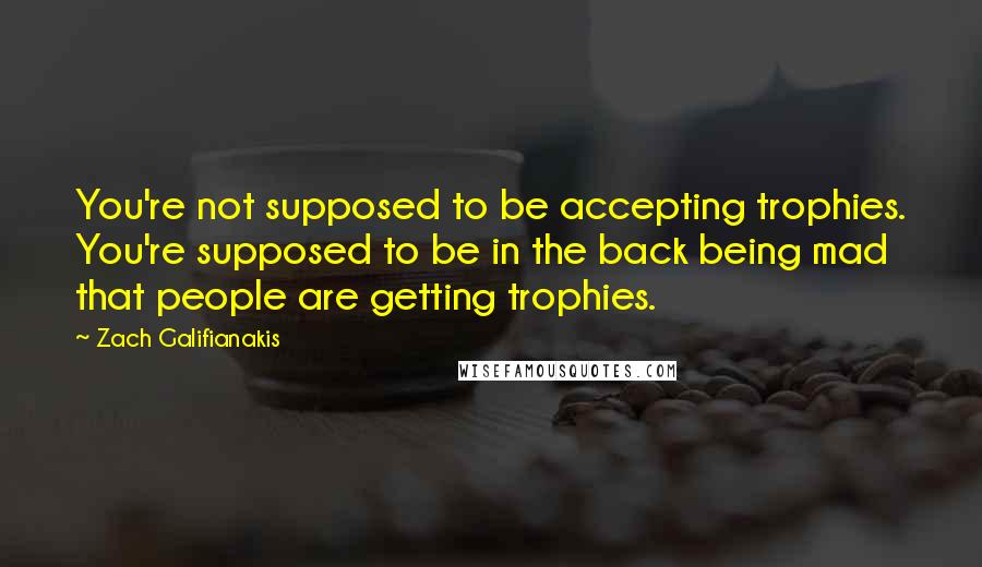 Zach Galifianakis Quotes: You're not supposed to be accepting trophies. You're supposed to be in the back being mad that people are getting trophies.