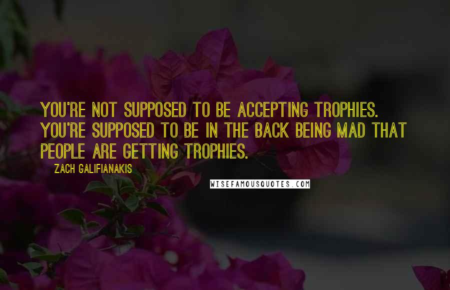 Zach Galifianakis Quotes: You're not supposed to be accepting trophies. You're supposed to be in the back being mad that people are getting trophies.