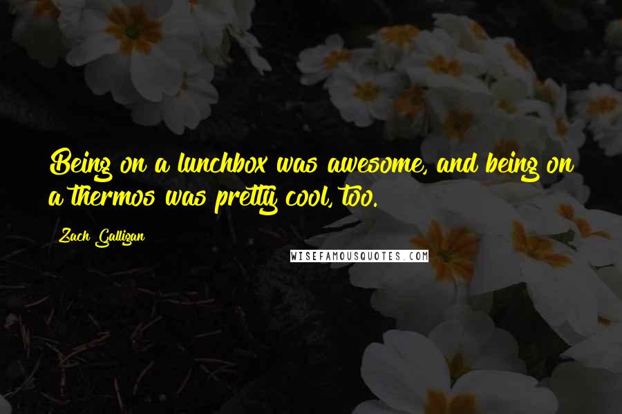 Zach Galligan Quotes: Being on a lunchbox was awesome, and being on a thermos was pretty cool, too.