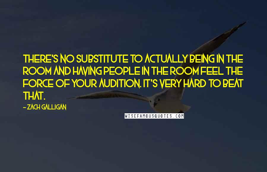 Zach Galligan Quotes: There's no substitute to actually being in the room and having people in the room feel the force of your audition. It's very hard to beat that.