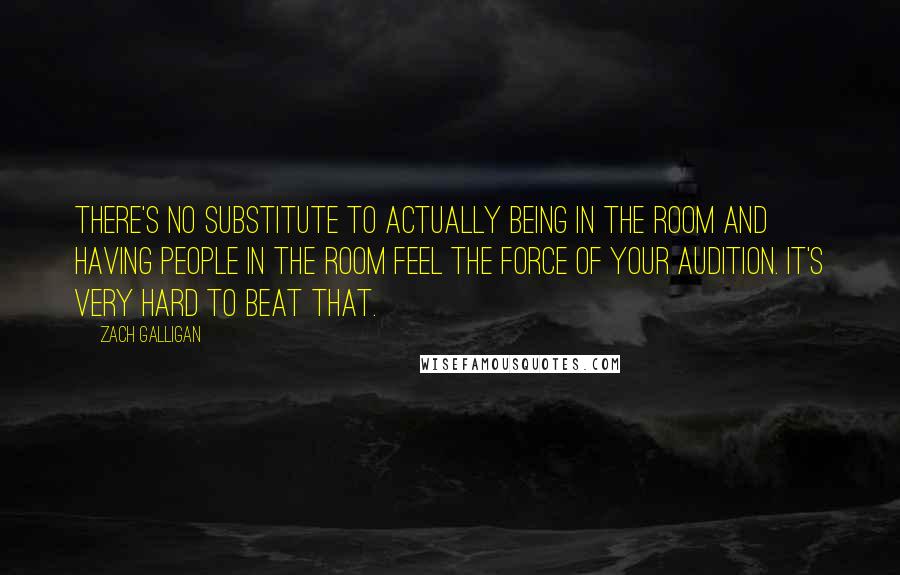 Zach Galligan Quotes: There's no substitute to actually being in the room and having people in the room feel the force of your audition. It's very hard to beat that.