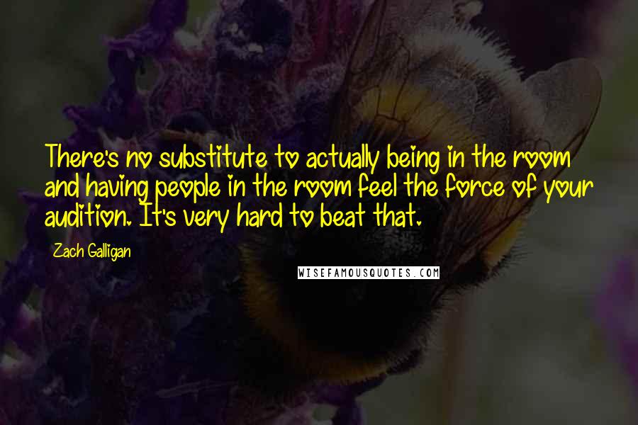 Zach Galligan Quotes: There's no substitute to actually being in the room and having people in the room feel the force of your audition. It's very hard to beat that.