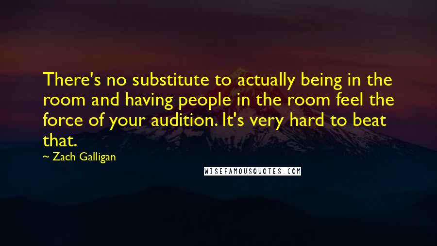 Zach Galligan Quotes: There's no substitute to actually being in the room and having people in the room feel the force of your audition. It's very hard to beat that.
