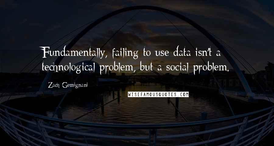 Zach Gemignani Quotes: Fundamentally, failing to use data isn't a technological problem, but a social problem.