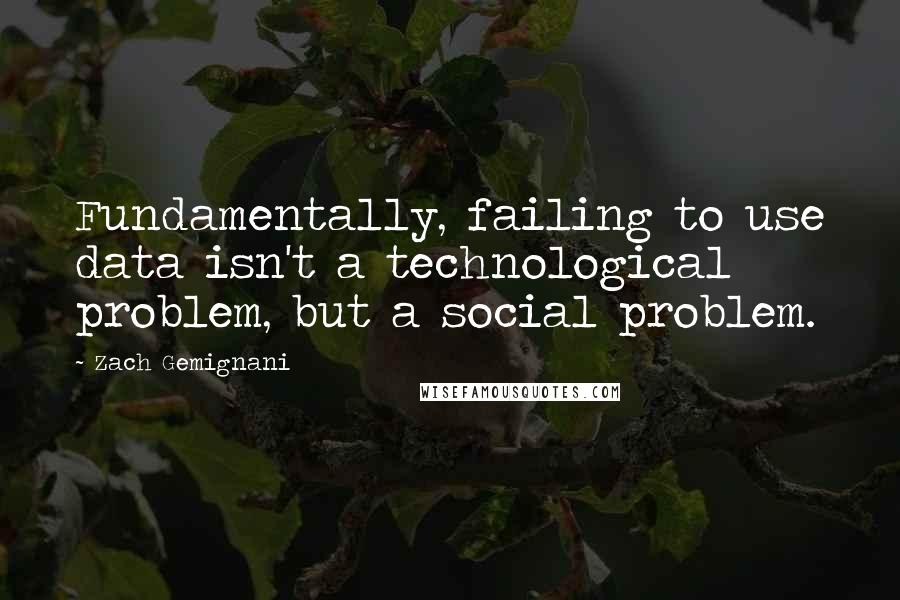 Zach Gemignani Quotes: Fundamentally, failing to use data isn't a technological problem, but a social problem.