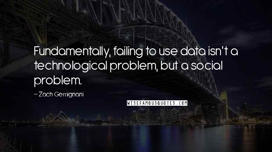 Zach Gemignani Quotes: Fundamentally, failing to use data isn't a technological problem, but a social problem.