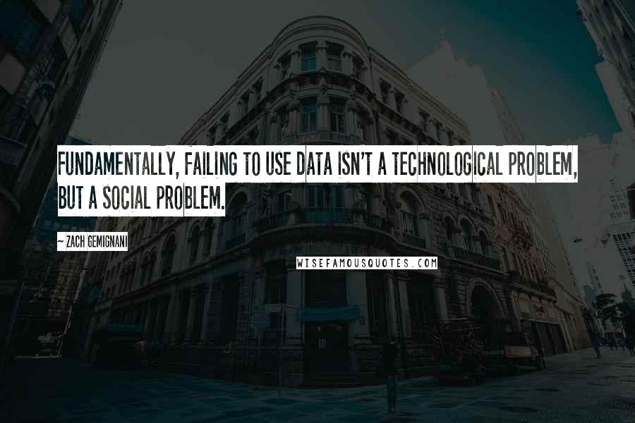 Zach Gemignani Quotes: Fundamentally, failing to use data isn't a technological problem, but a social problem.