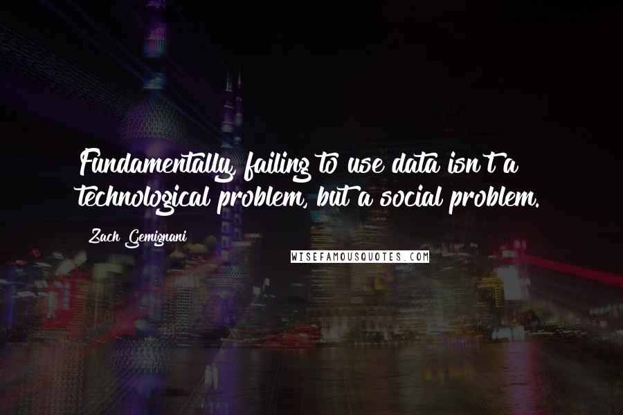 Zach Gemignani Quotes: Fundamentally, failing to use data isn't a technological problem, but a social problem.