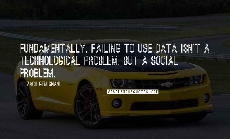 Zach Gemignani Quotes: Fundamentally, failing to use data isn't a technological problem, but a social problem.