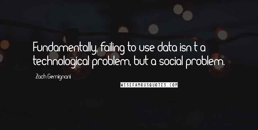 Zach Gemignani Quotes: Fundamentally, failing to use data isn't a technological problem, but a social problem.