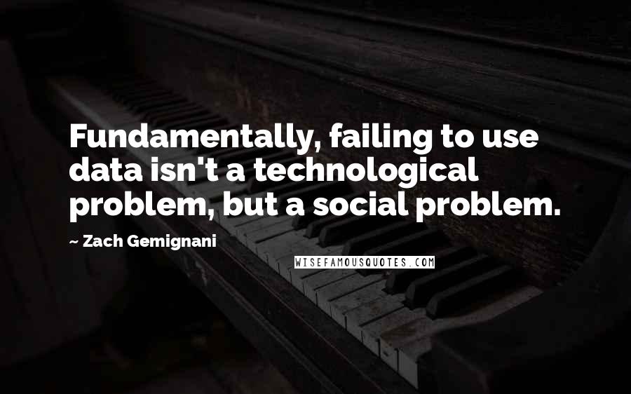 Zach Gemignani Quotes: Fundamentally, failing to use data isn't a technological problem, but a social problem.