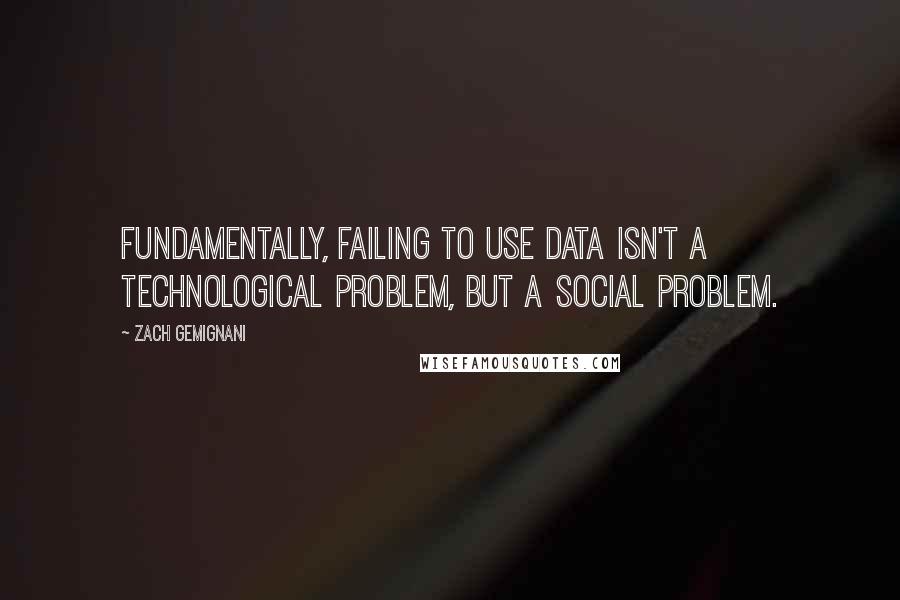 Zach Gemignani Quotes: Fundamentally, failing to use data isn't a technological problem, but a social problem.