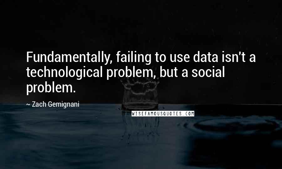 Zach Gemignani Quotes: Fundamentally, failing to use data isn't a technological problem, but a social problem.