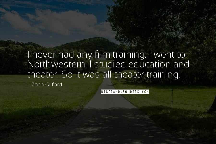 Zach Gilford Quotes: I never had any film training. I went to Northwestern. I studied education and theater. So it was all theater training.