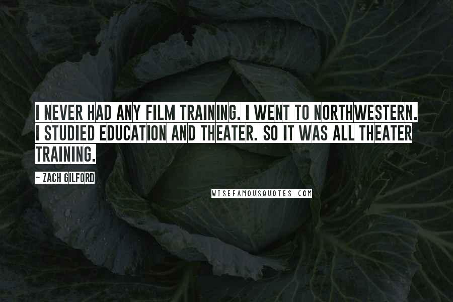 Zach Gilford Quotes: I never had any film training. I went to Northwestern. I studied education and theater. So it was all theater training.