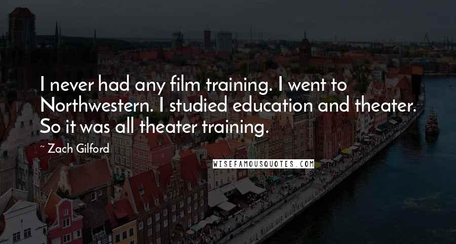 Zach Gilford Quotes: I never had any film training. I went to Northwestern. I studied education and theater. So it was all theater training.