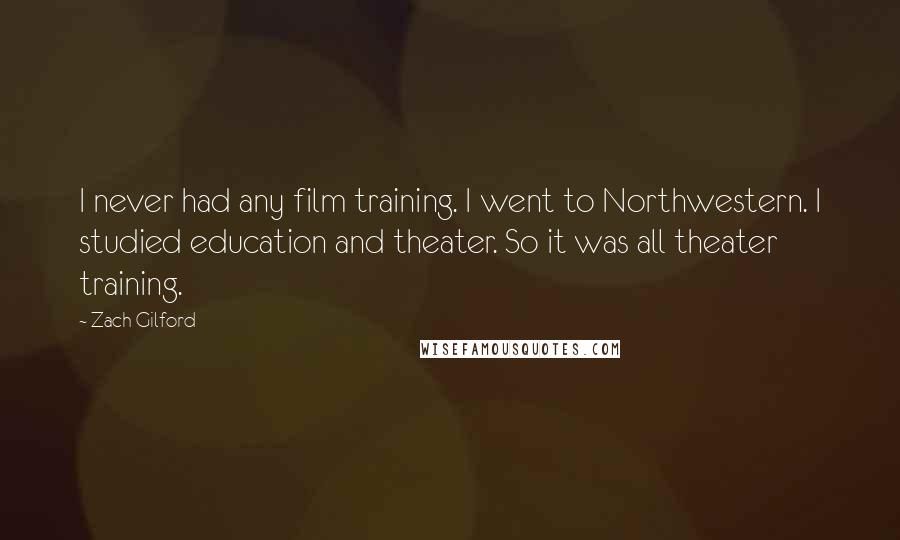 Zach Gilford Quotes: I never had any film training. I went to Northwestern. I studied education and theater. So it was all theater training.
