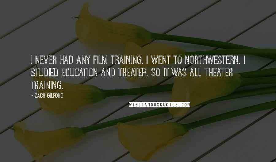 Zach Gilford Quotes: I never had any film training. I went to Northwestern. I studied education and theater. So it was all theater training.