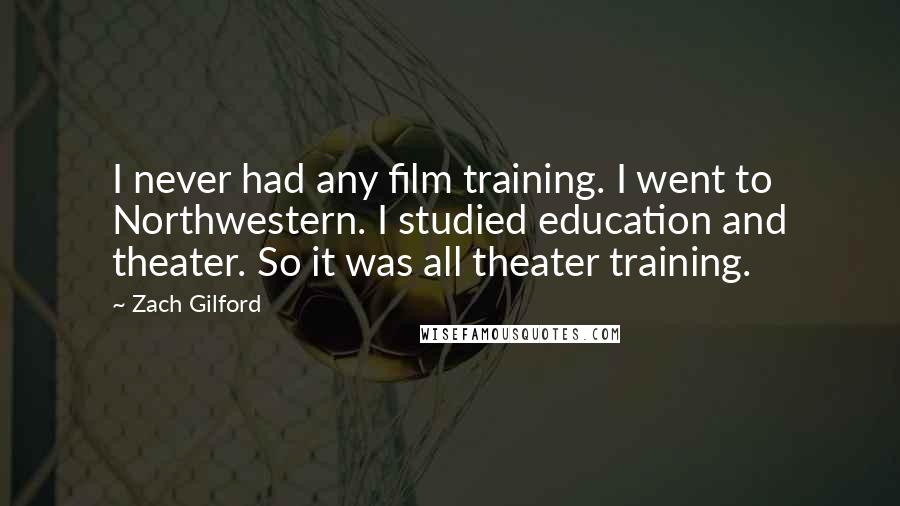 Zach Gilford Quotes: I never had any film training. I went to Northwestern. I studied education and theater. So it was all theater training.