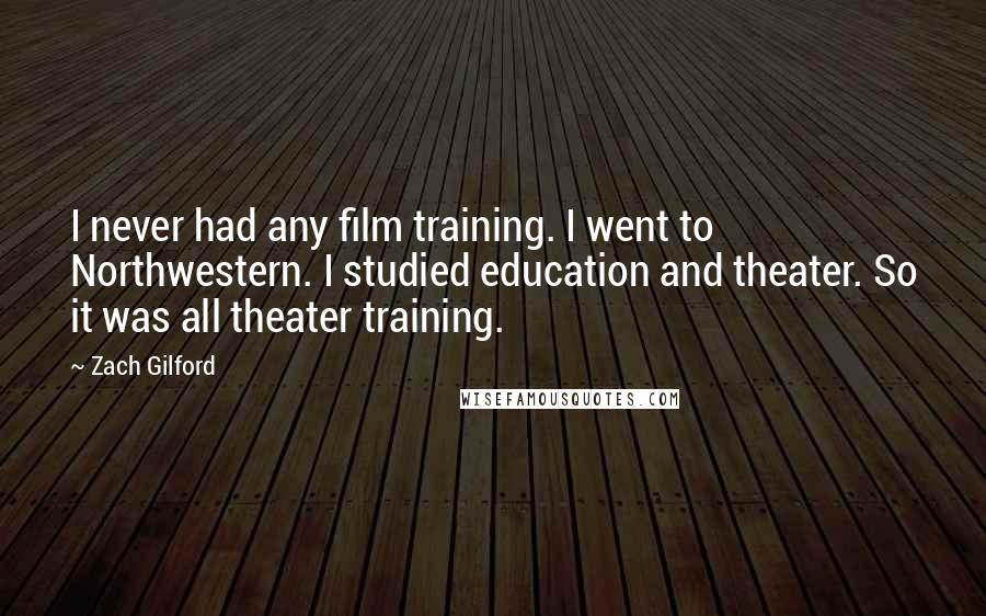 Zach Gilford Quotes: I never had any film training. I went to Northwestern. I studied education and theater. So it was all theater training.