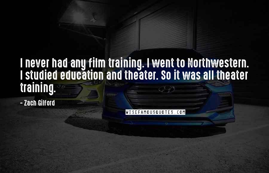 Zach Gilford Quotes: I never had any film training. I went to Northwestern. I studied education and theater. So it was all theater training.