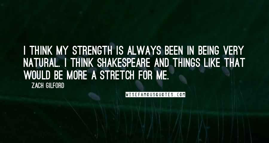 Zach Gilford Quotes: I think my strength is always been in being very natural. I think Shakespeare and things like that would be more a stretch for me.