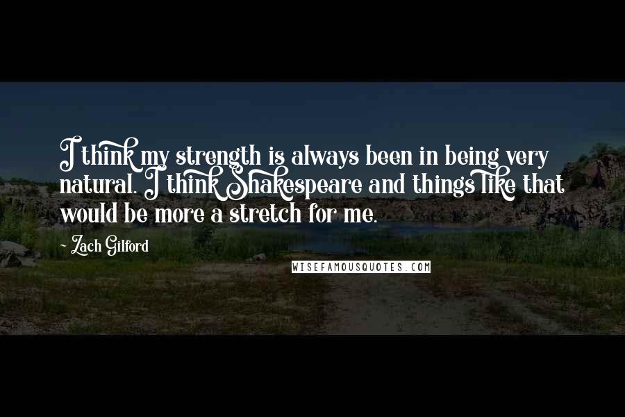 Zach Gilford Quotes: I think my strength is always been in being very natural. I think Shakespeare and things like that would be more a stretch for me.