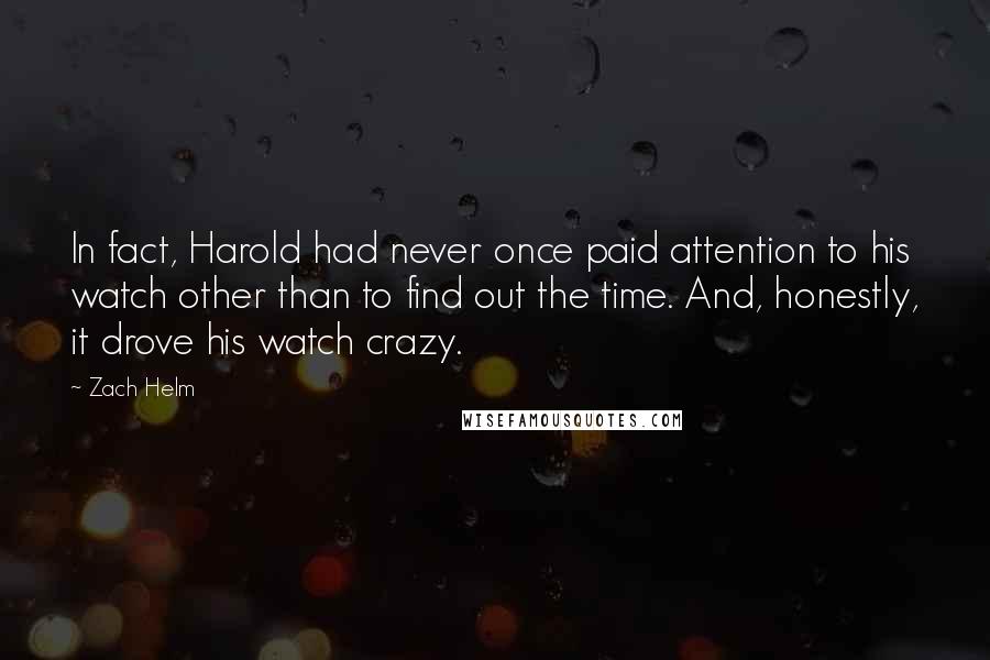 Zach Helm Quotes: In fact, Harold had never once paid attention to his watch other than to find out the time. And, honestly, it drove his watch crazy.