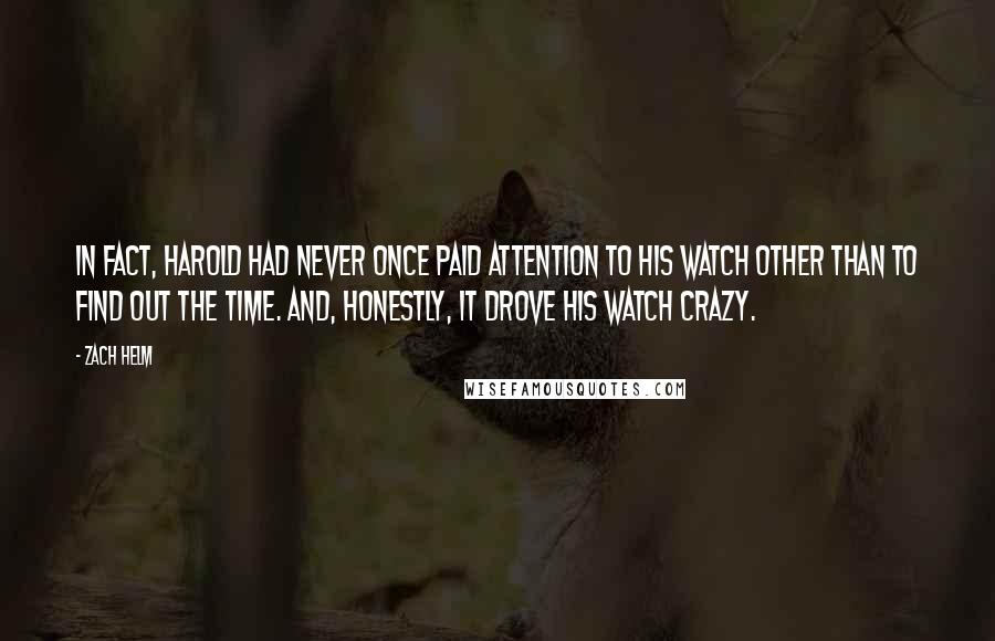 Zach Helm Quotes: In fact, Harold had never once paid attention to his watch other than to find out the time. And, honestly, it drove his watch crazy.