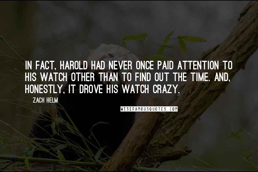 Zach Helm Quotes: In fact, Harold had never once paid attention to his watch other than to find out the time. And, honestly, it drove his watch crazy.