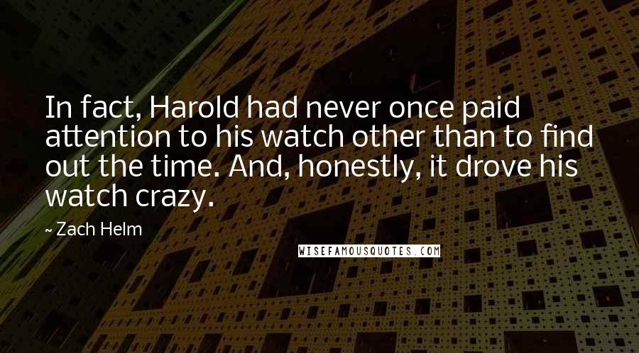 Zach Helm Quotes: In fact, Harold had never once paid attention to his watch other than to find out the time. And, honestly, it drove his watch crazy.